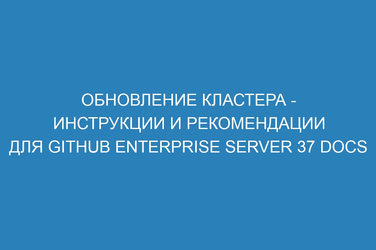Обновление кластера - инструкции и рекомендации для GitHub Enterprise Server 37 Docs