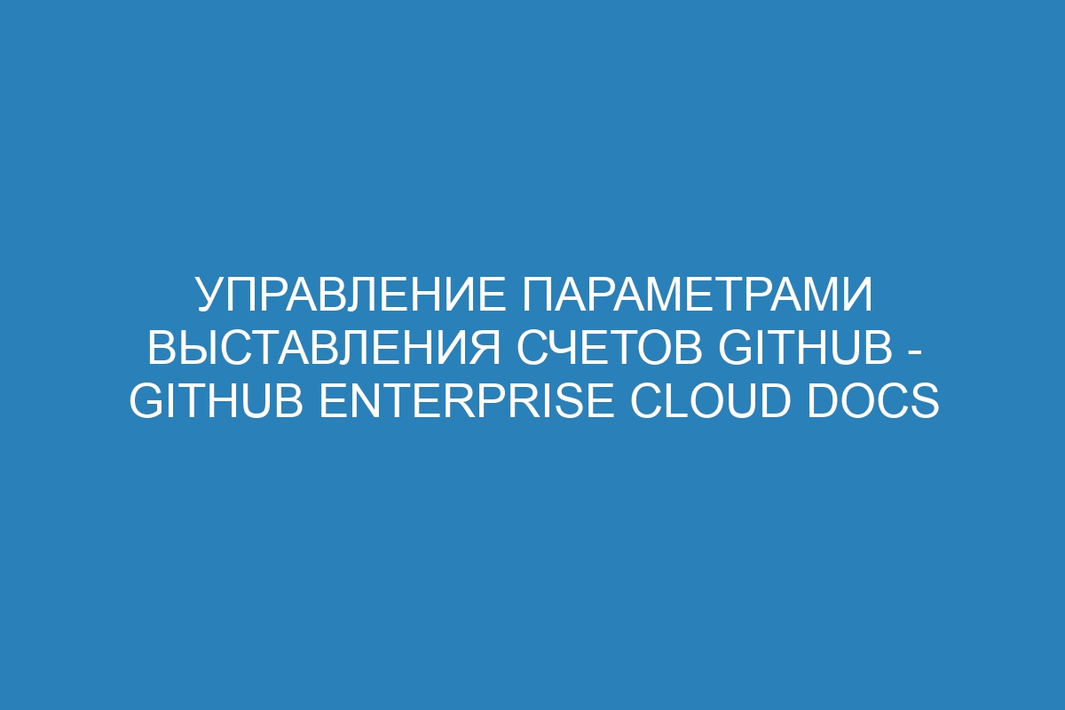 Управление параметрами выставления счетов GitHub - GitHub Enterprise Cloud Docs