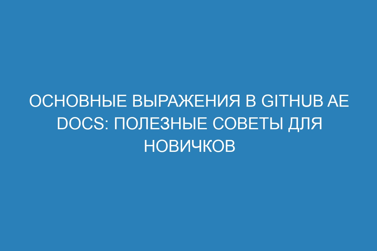 Основные выражения в GitHub AE Docs: полезные советы для новичков