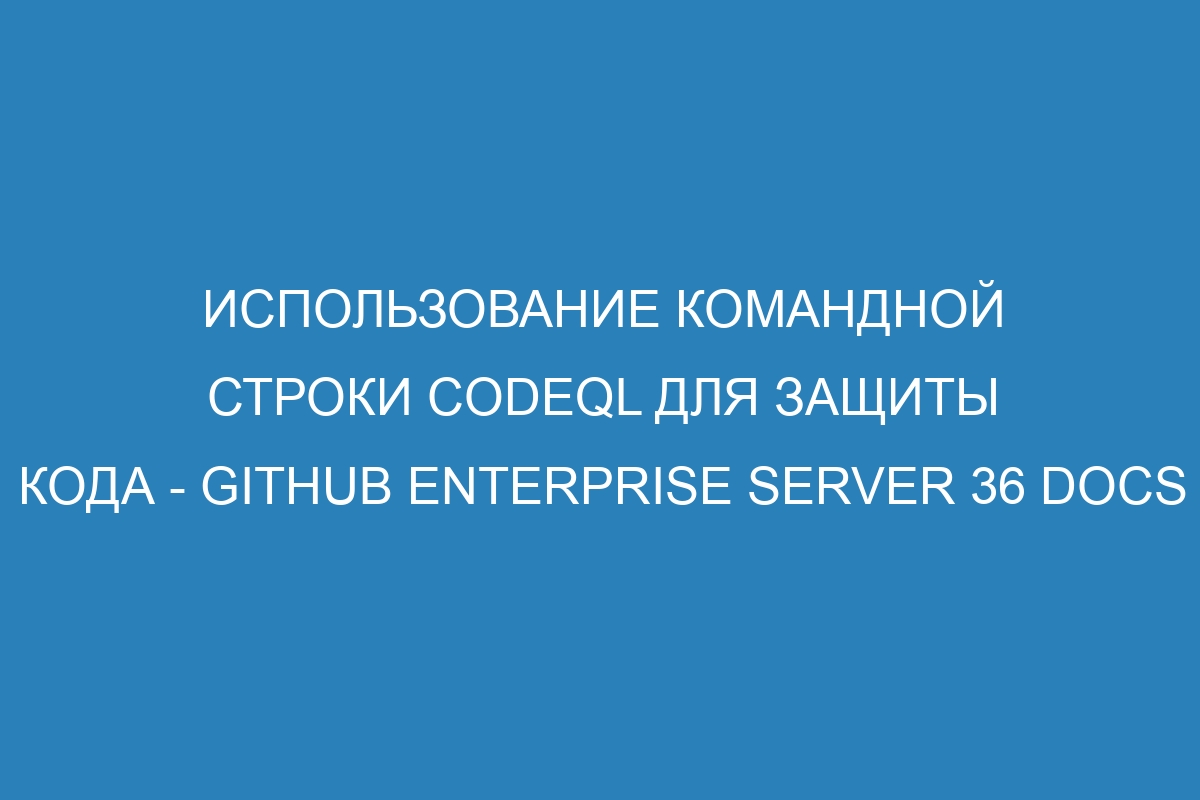 Использование командной строки CodeQL для защиты кода - GitHub Enterprise Server 36 Docs