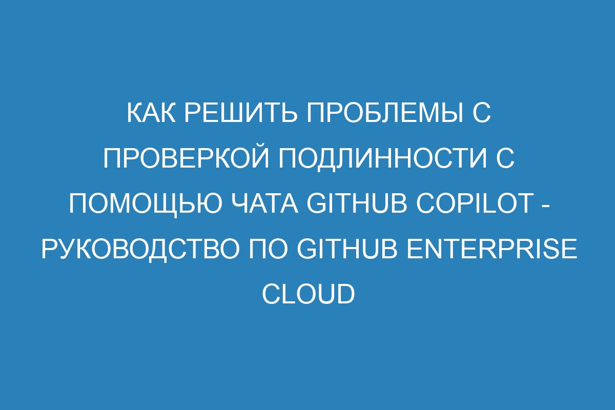 Как решить проблемы с проверкой подлинности с помощью чата GitHub Copilot - Руководство по GitHub Enterprise Cloud