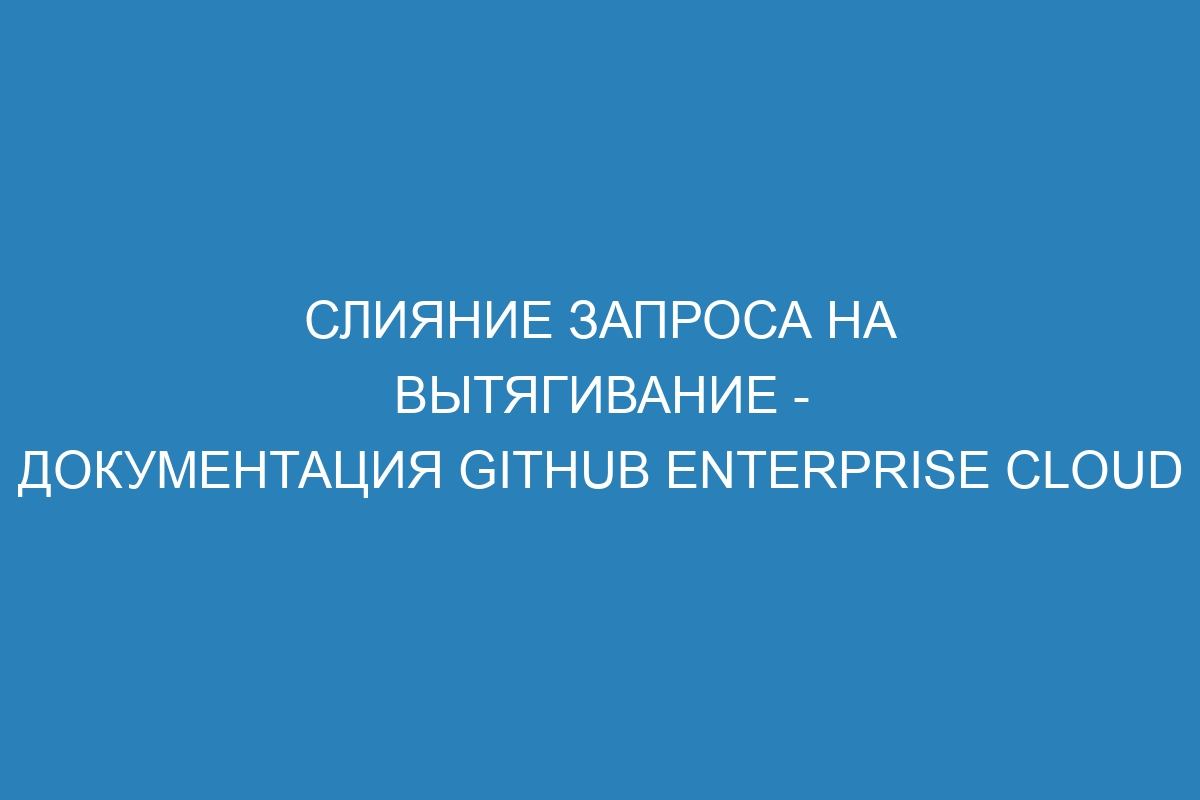 Слияние запроса на вытягивание - документация GitHub Enterprise Cloud