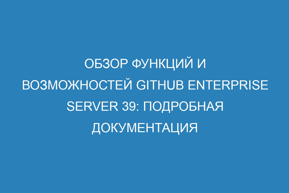 Обзор функций и возможностей GitHub Enterprise Server 39: подробная документация