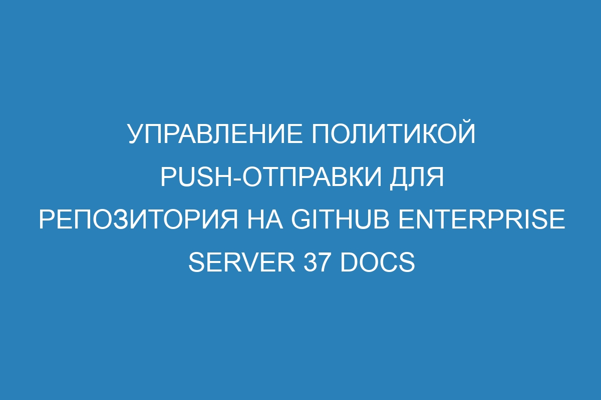 Управление политикой push-отправки для репозитория на GitHub Enterprise Server 37 Docs