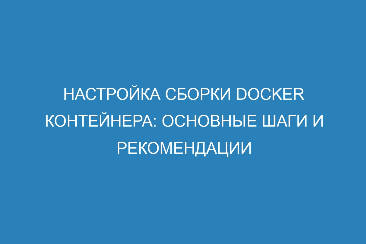 Настройка сборки Docker контейнера: основные шаги и рекомендации