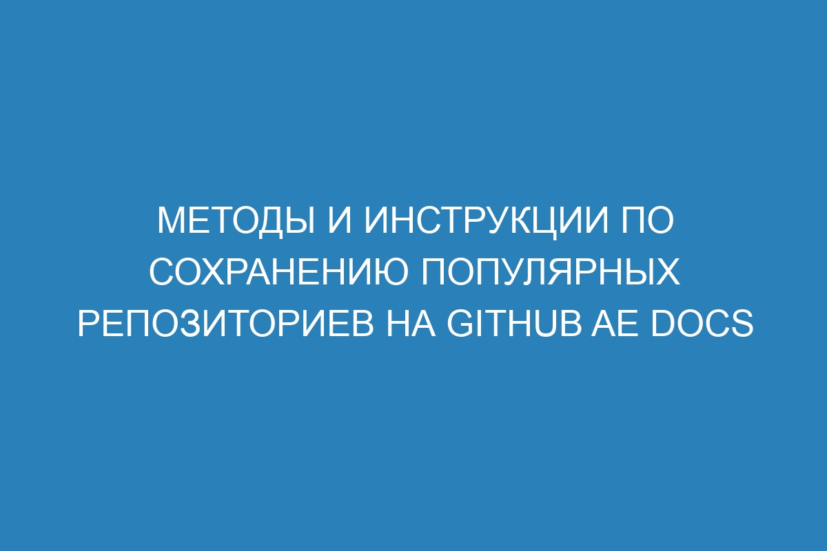 Методы и инструкции по сохранению популярных репозиториев на GitHub AE Docs