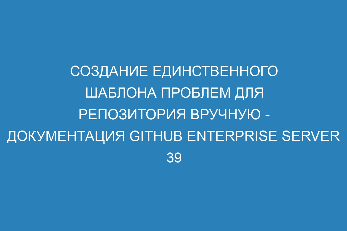 Создание единственного шаблона проблем для репозитория вручную - документация GitHub Enterprise Server 39