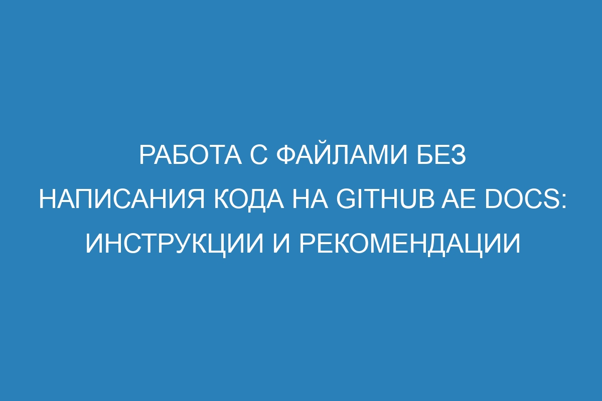 Работа с файлами без написания кода на GitHub AE Docs: инструкции и рекомендации