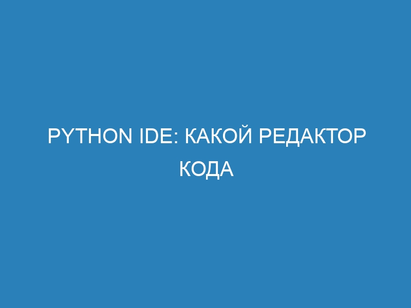 Python IDE: какой редактор кода выбрать? Обзор и сравнение популярных IDE для Python