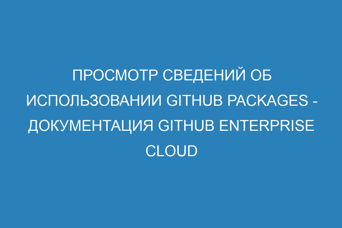 Просмотр сведений об использовании GitHub Packages - документация GitHub Enterprise Cloud