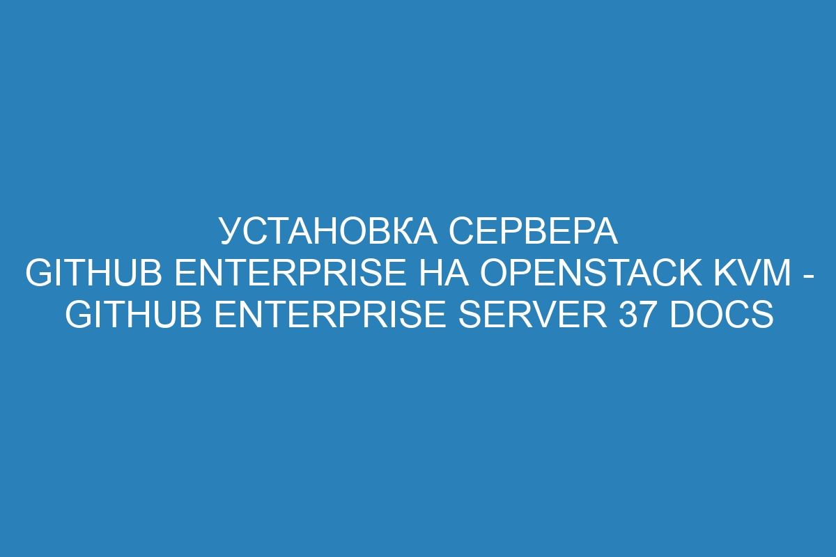 Установка сервера GitHub Enterprise на OpenStack KVM - GitHub Enterprise Server 37 Docs