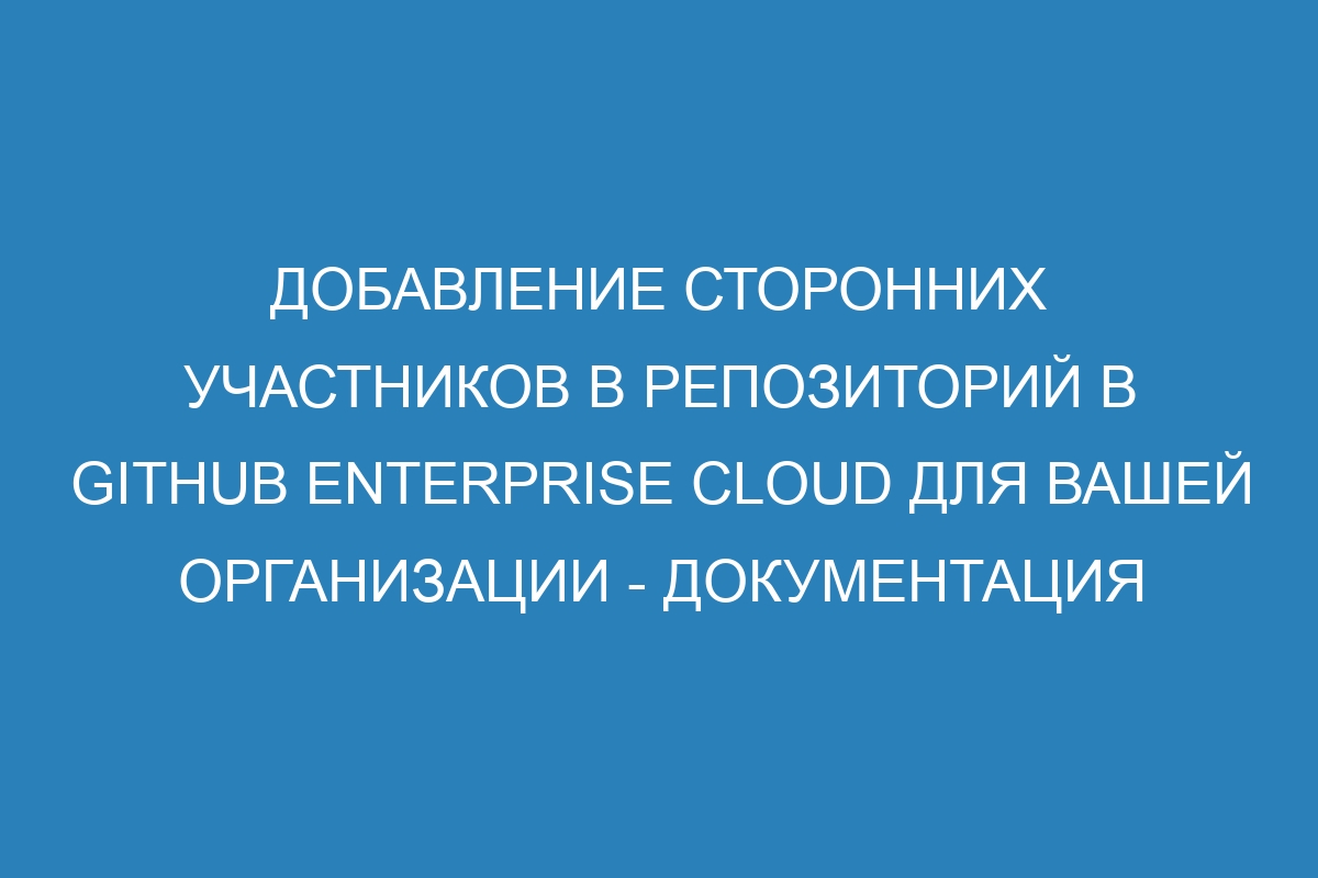 Добавление сторонних участников в репозиторий в GitHub Enterprise Cloud для вашей организации - документация