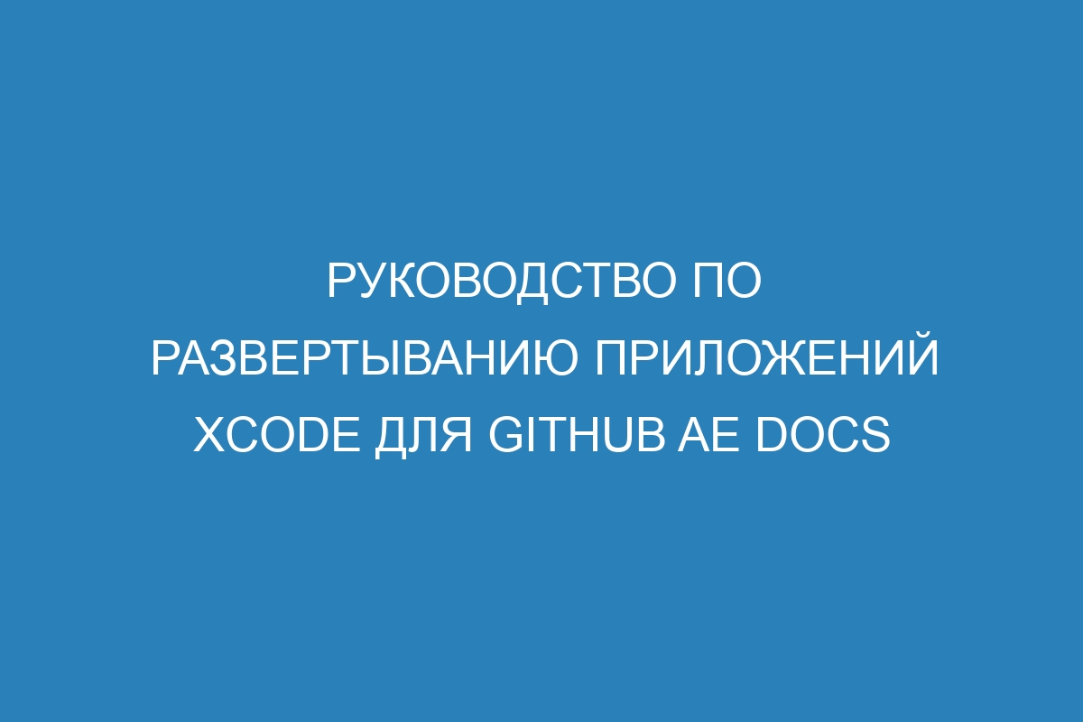 Руководство по развертыванию приложений Xcode для GitHub AE Docs