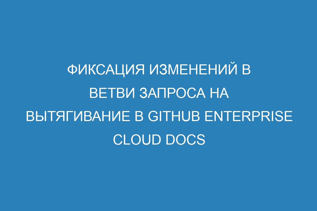 Фиксация изменений в ветви запроса на вытягивание в GitHub Enterprise Cloud Docs