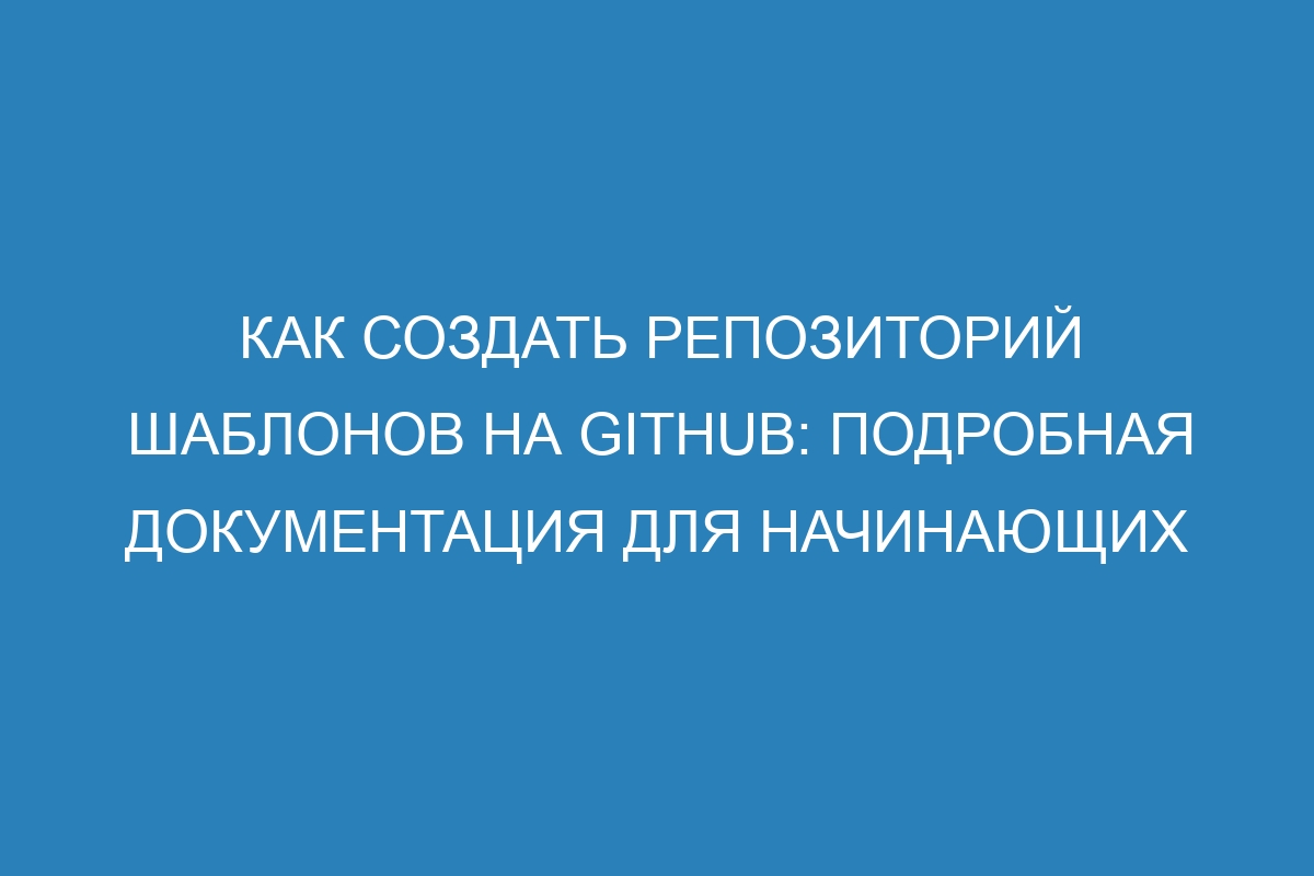 Как создать репозиторий шаблонов на GitHub: подробная документация для начинающих