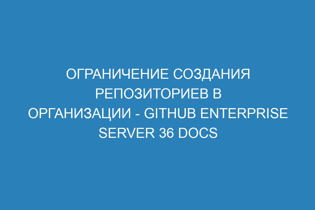 Ограничение создания репозиториев в организации - GitHub Enterprise Server 36 Docs