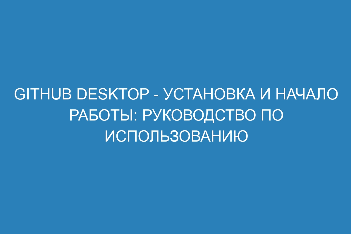 GitHub Desktop - установка и начало работы: руководство по использованию