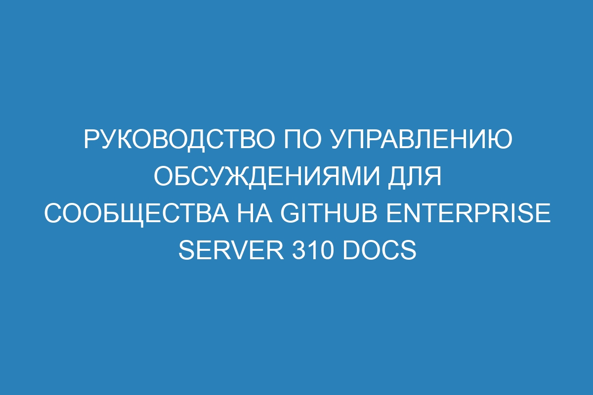 Руководство по управлению обсуждениями для сообщества на GitHub Enterprise Server 310 Docs