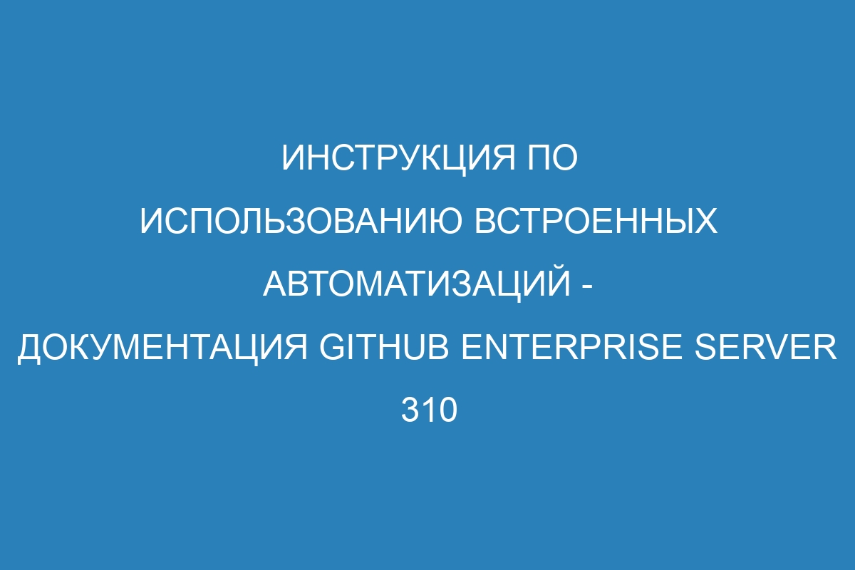 Инструкция по использованию встроенных автоматизаций - документация GitHub Enterprise Server 310