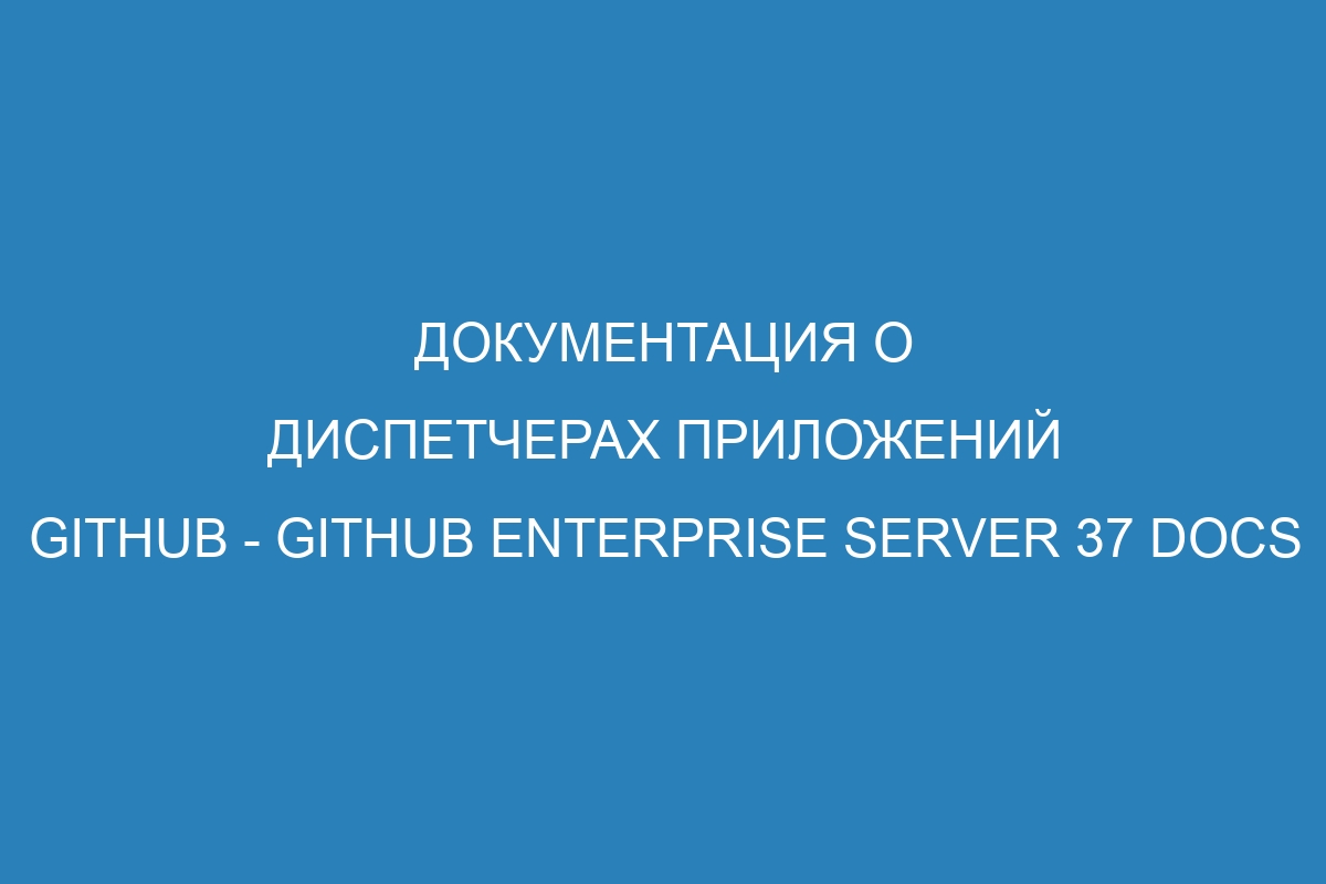 Документация о диспетчерах приложений GitHub - GitHub Enterprise Server 37 Docs