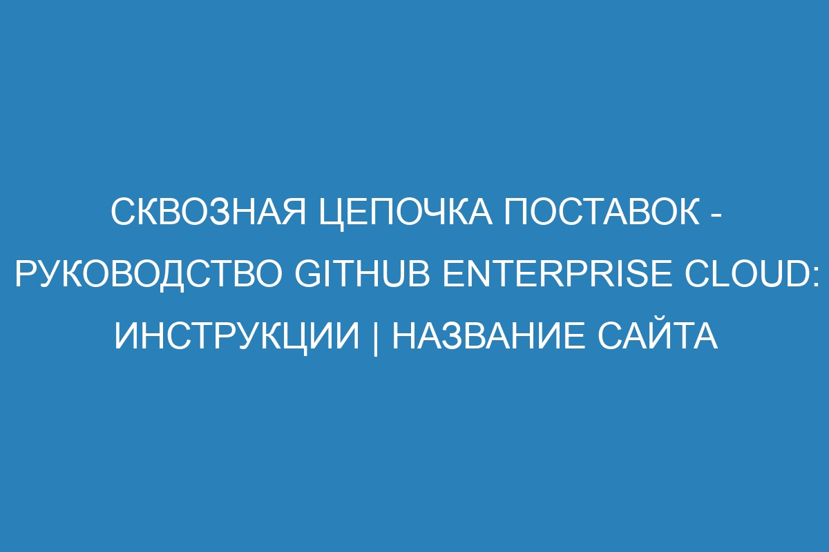 Сквозная цепочка поставок - руководство GitHub Enterprise Cloud: инструкции | Название сайта