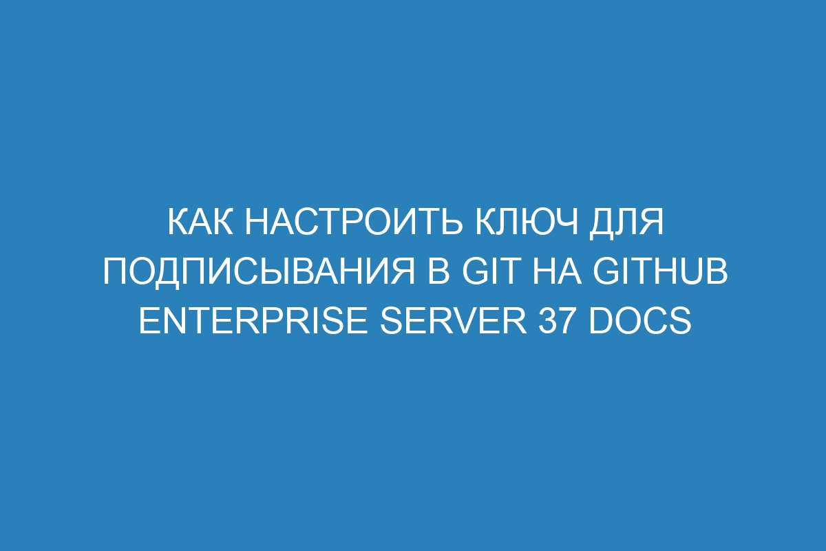 Как настроить ключ для подписывания в GIT на GitHub Enterprise Server 37 Docs