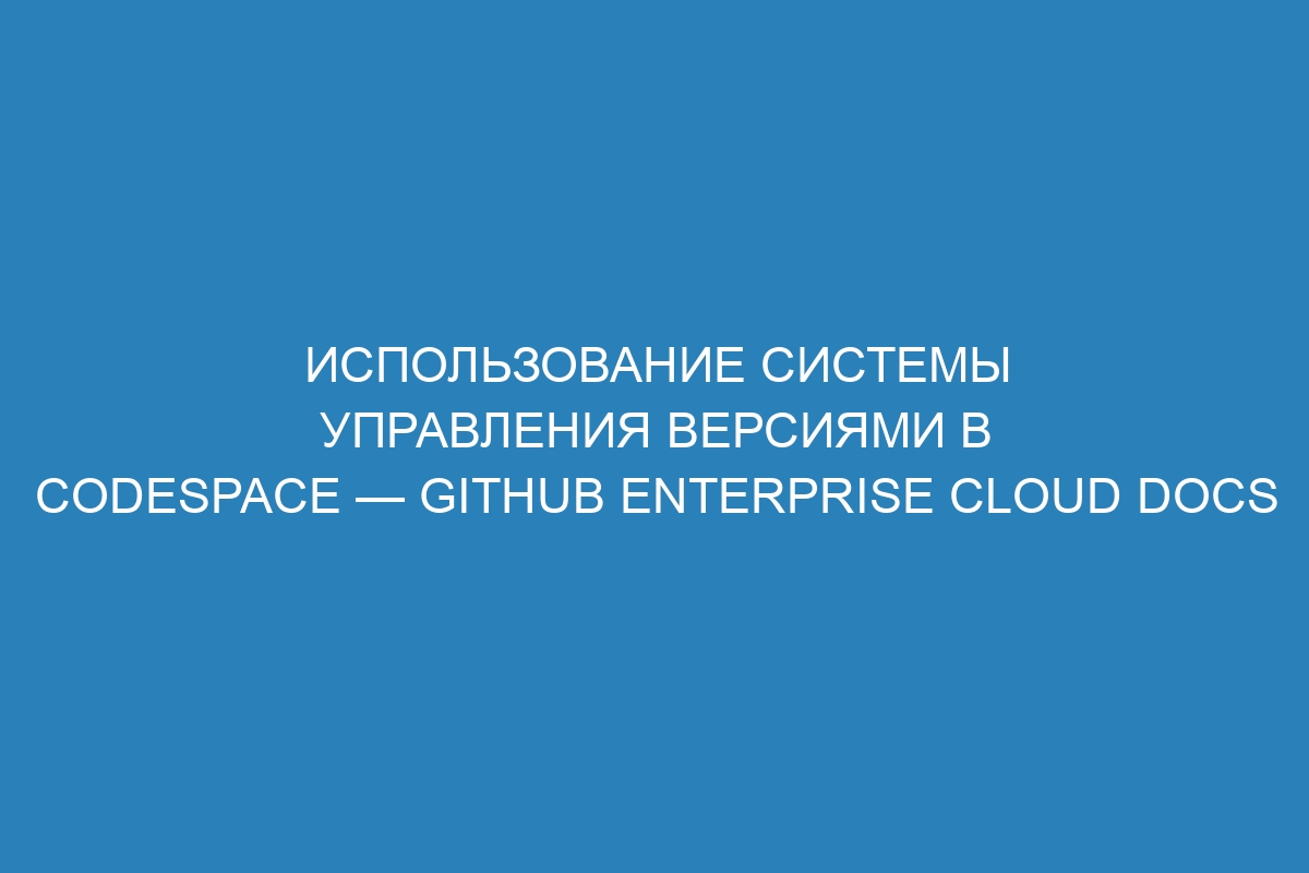 Использование системы управления версиями в Codespace — GitHub Enterprise Cloud Docs