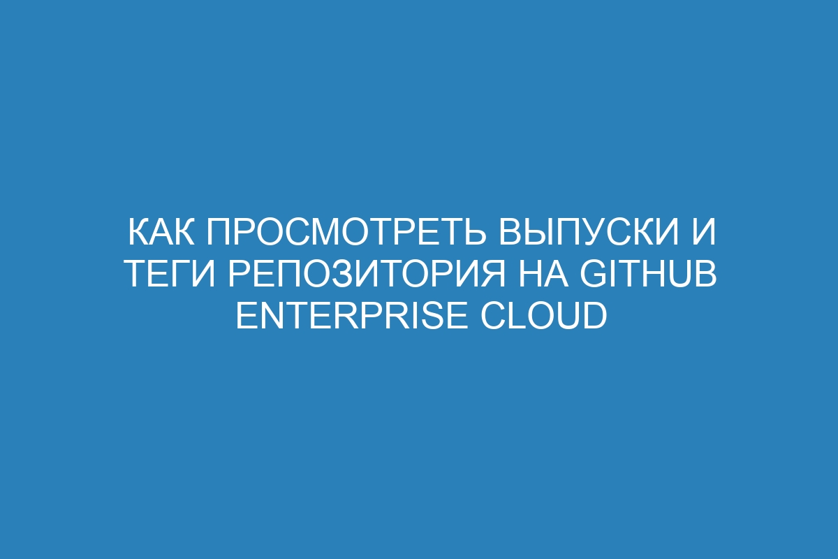 Как просмотреть выпуски и теги репозитория на GitHub Enterprise Cloud