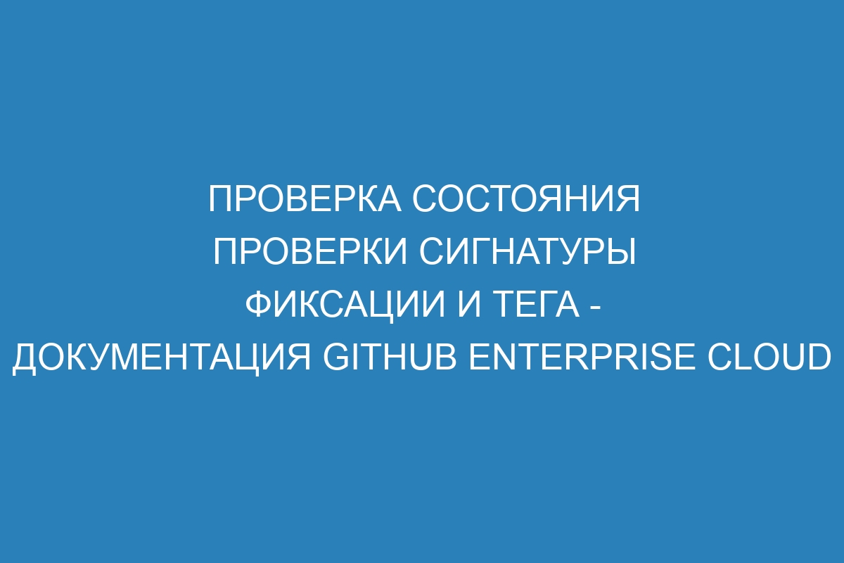 Проверка состояния проверки сигнатуры фиксации и тега - документация GitHub Enterprise Cloud