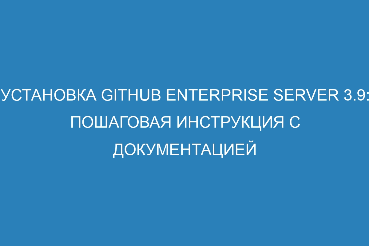 Установка GitHub Enterprise Server 3.9: пошаговая инструкция с документацией