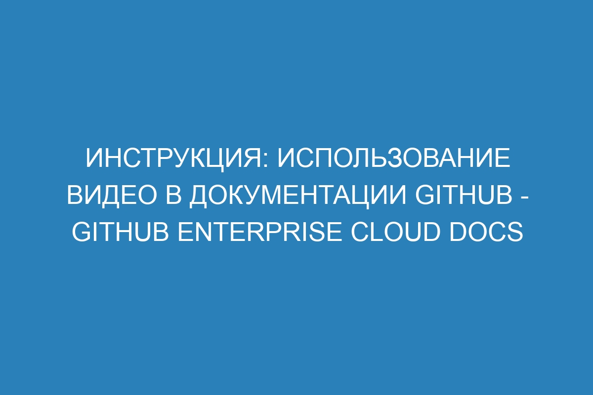 Инструкция: использование видео в документации GitHub - GitHub Enterprise Cloud Docs