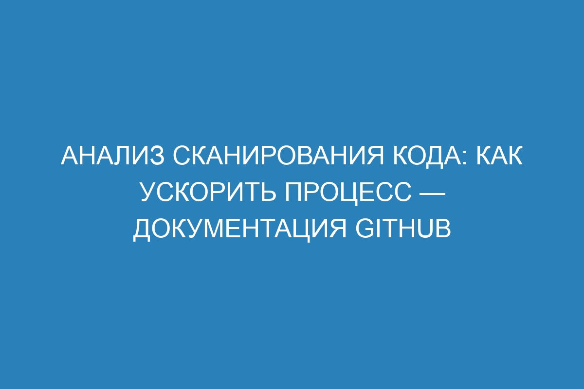Анализ сканирования кода: как ускорить процесс — Документация GitHub