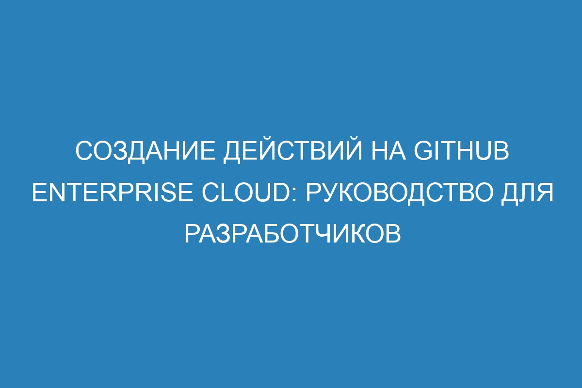 Создание действий на GitHub Enterprise Cloud: Руководство для разработчиков