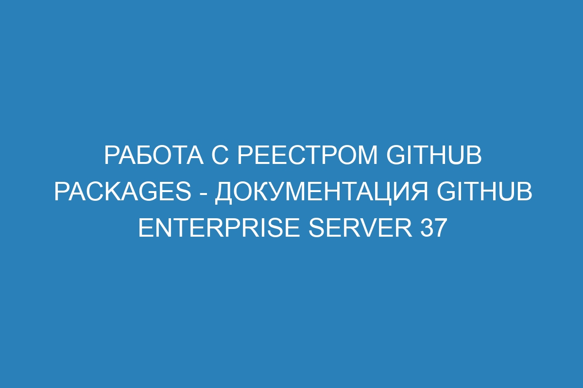 Работа с реестром GitHub Packages - документация GitHub Enterprise Server 37