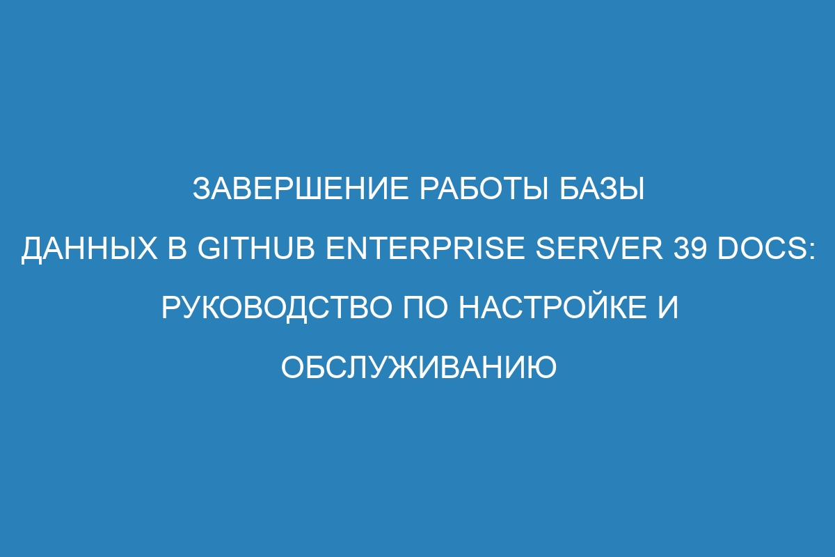 Завершение работы базы данных в GitHub Enterprise Server 39 Docs: руководство по настройке и обслуживанию