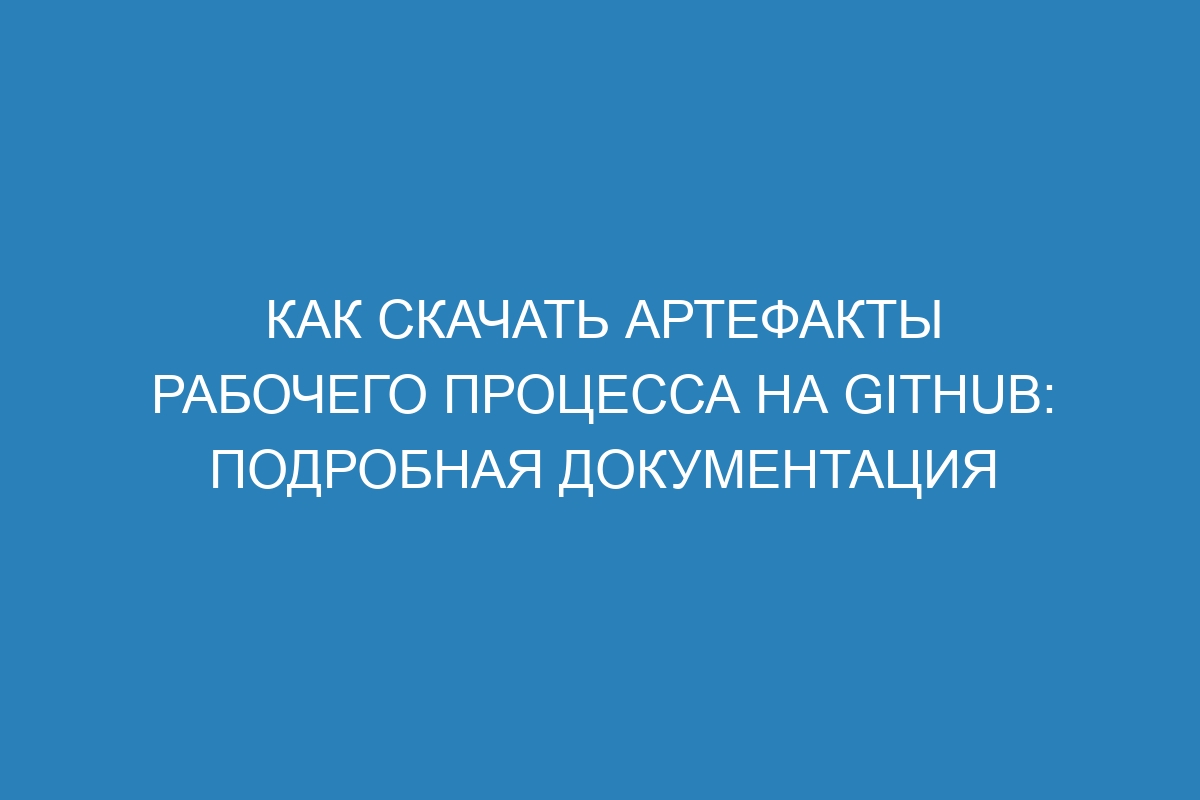 Как скачать артефакты рабочего процесса на GitHub: подробная документация