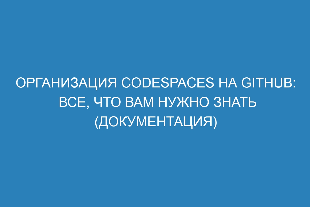 Организация codespaces на GitHub: все, что вам нужно знать (документация)