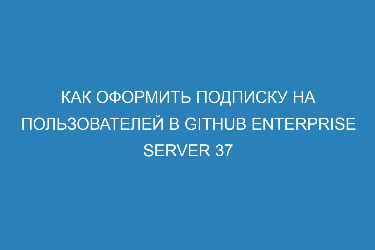 Как оформить подписку на пользователей в GitHub Enterprise Server 37