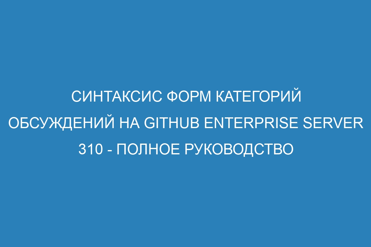 Синтаксис форм категорий обсуждений на GitHub Enterprise Server 310 - полное руководство