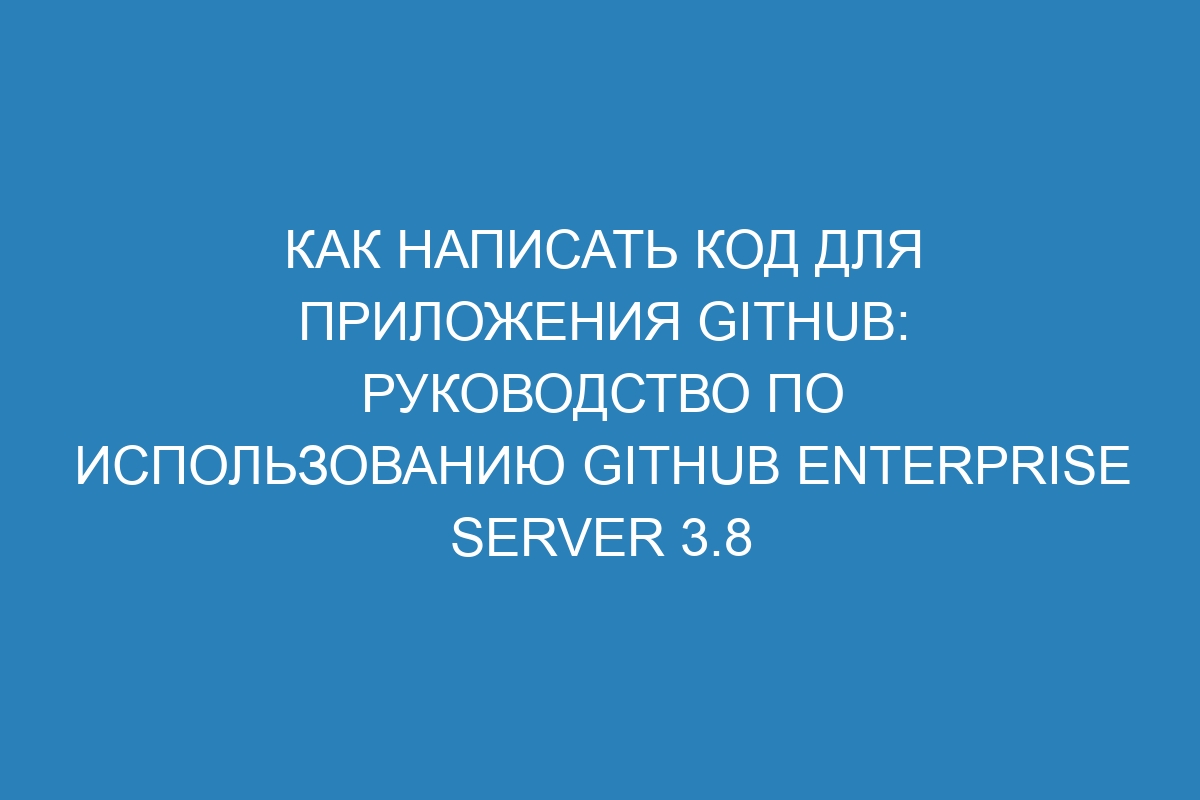 Как написать код для приложения GitHub: руководство по использованию GitHub Enterprise Server 3.8