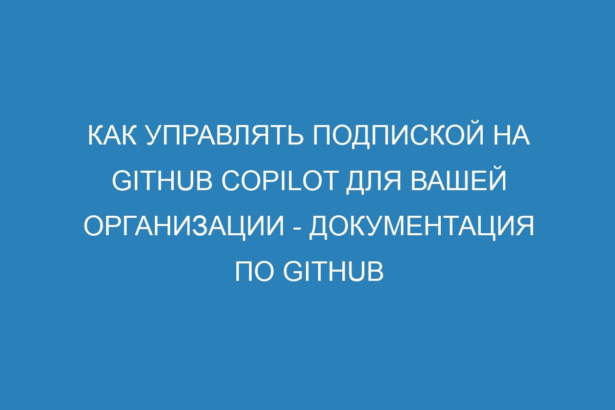 Как управлять подпиской на GitHub Copilot для вашей организации - Документация по GitHub