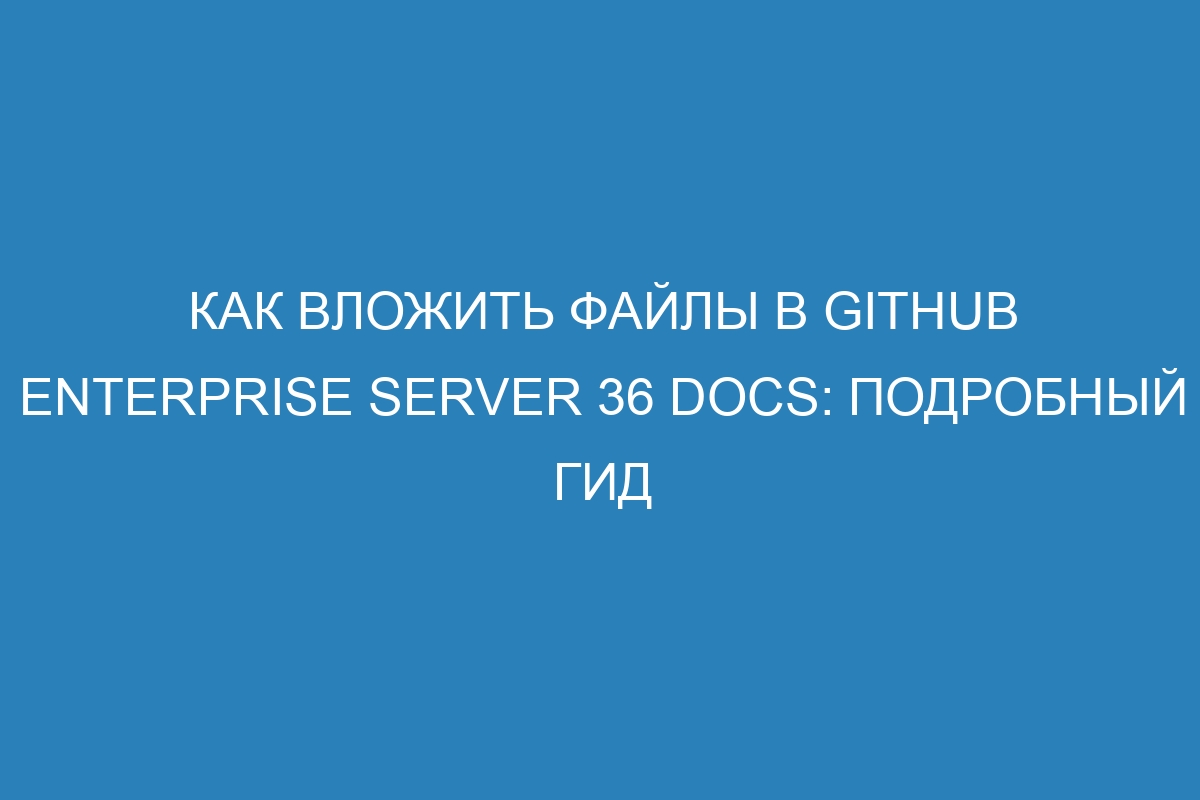 Как вложить файлы в GitHub Enterprise Server 36 Docs: подробный гид