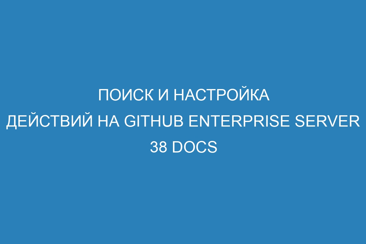 Поиск и настройка действий на GitHub Enterprise Server 38 Docs