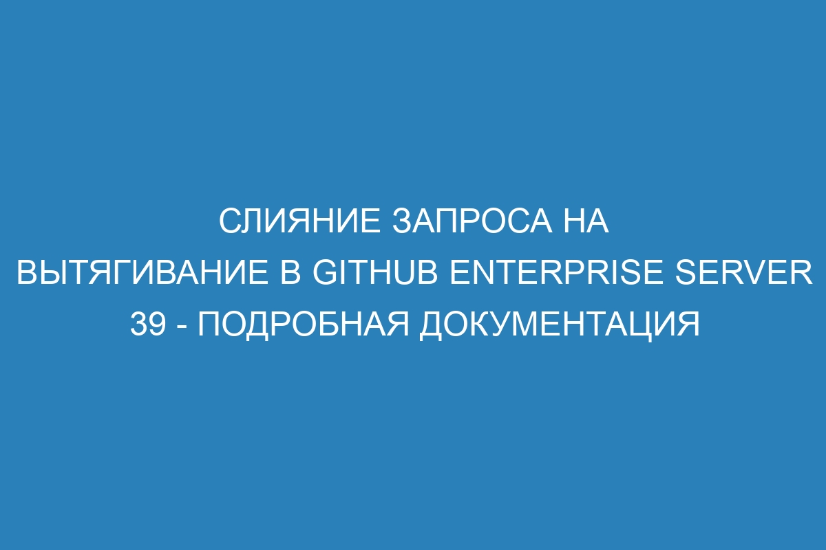 Слияние запроса на вытягивание в GitHub Enterprise Server 39 - подробная документация