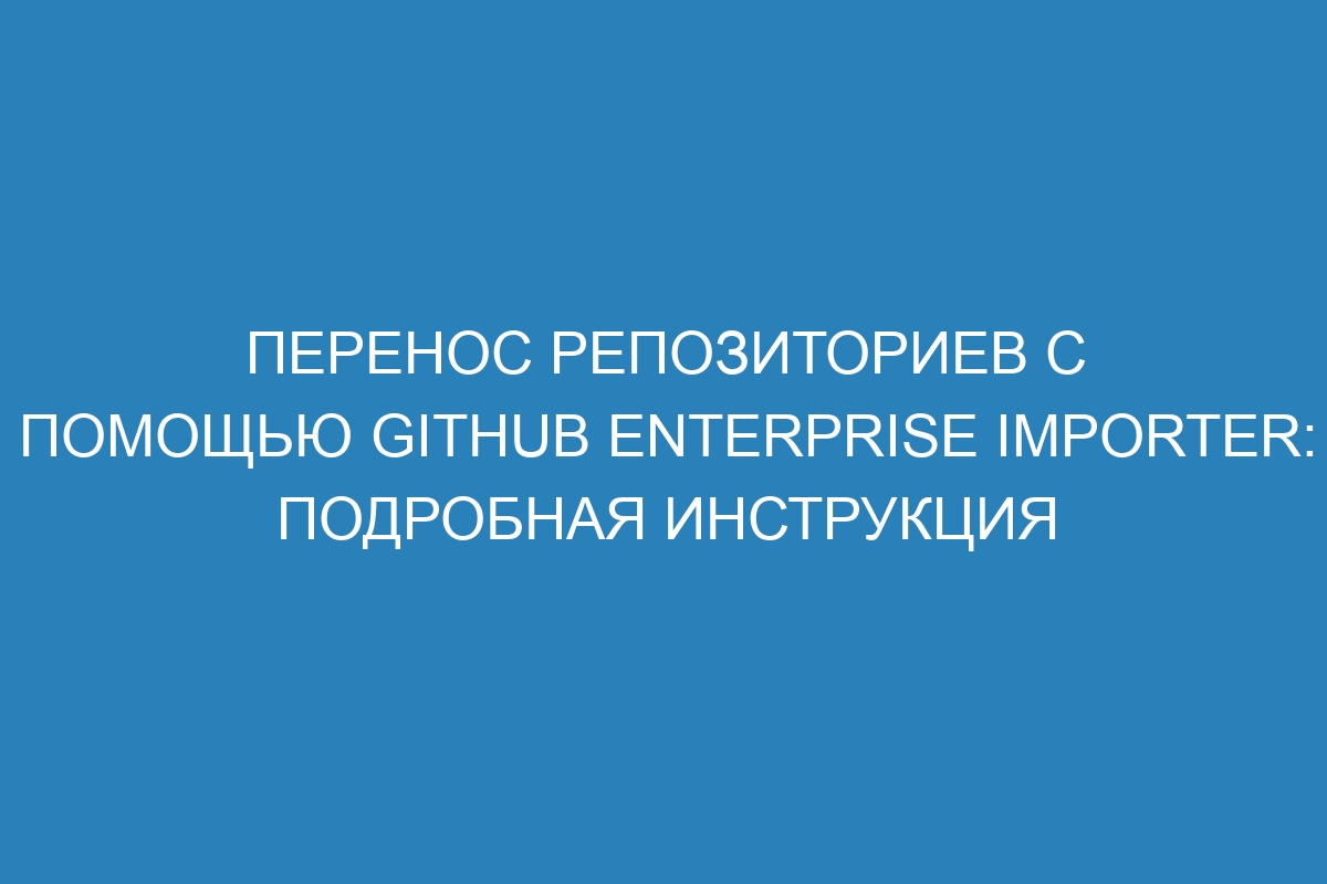 Перенос репозиториев с помощью GitHub Enterprise Importer: подробная инструкция