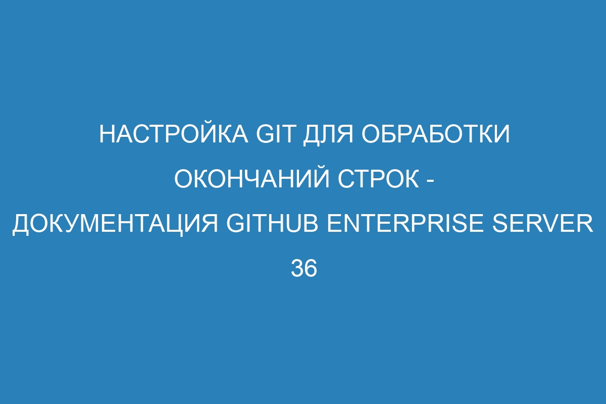 Настройка Git для обработки окончаний строк - документация GitHub Enterprise Server 36