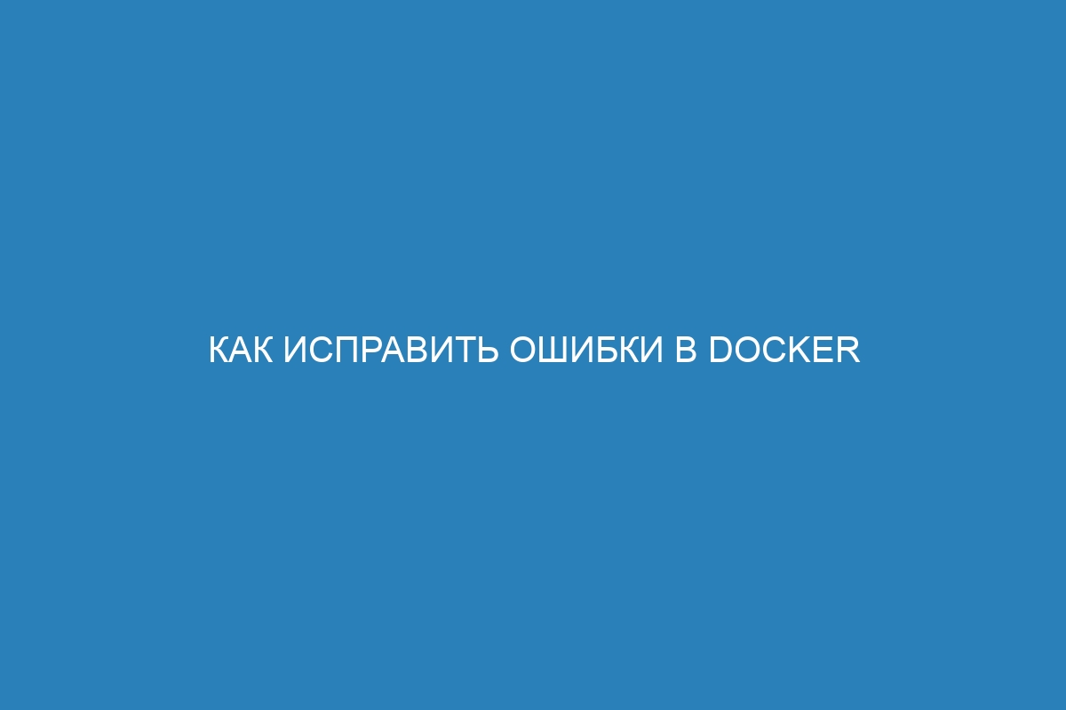 Как исправить ошибки в Docker контейнерах: советы и рекомендации