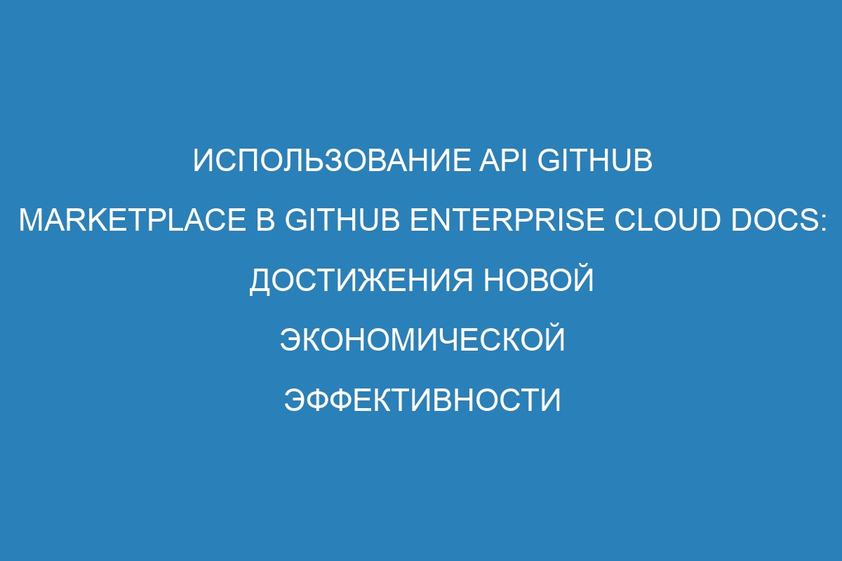 Использование API GitHub Marketplace в GitHub Enterprise Cloud Docs: достижения новой экономической эффективности