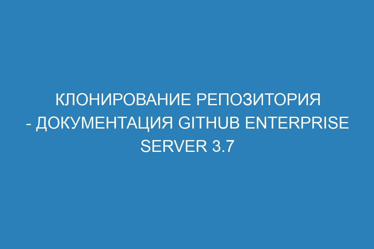 Клонирование репозитория - документация GitHub Enterprise Server 3.7