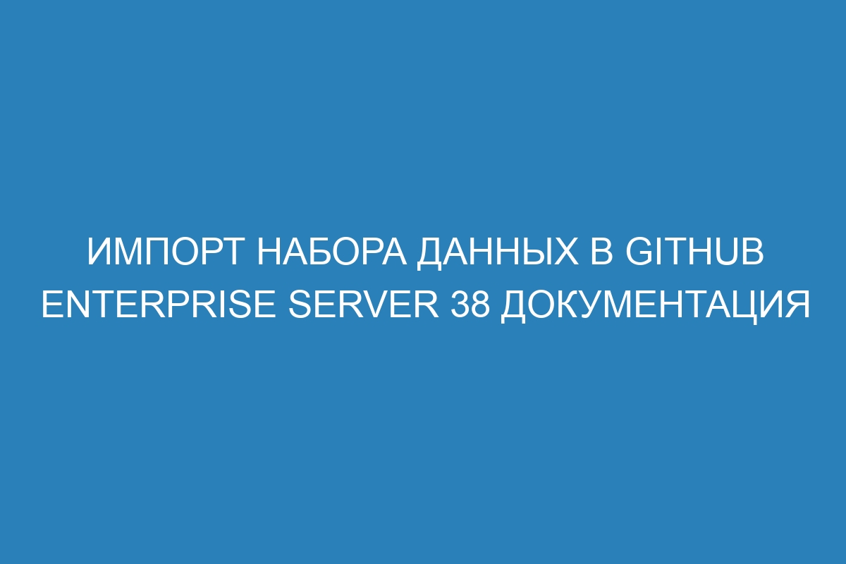 Импорт набора данных в GitHub Enterprise Server 38 Документация